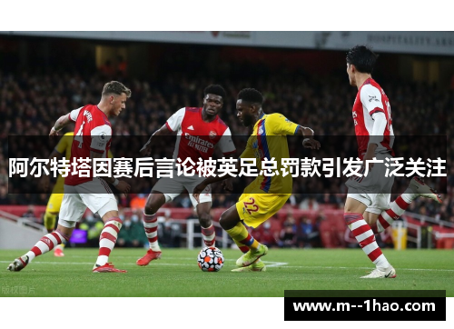 阿尔特塔因赛后言论被英足总罚款引发广泛关注
