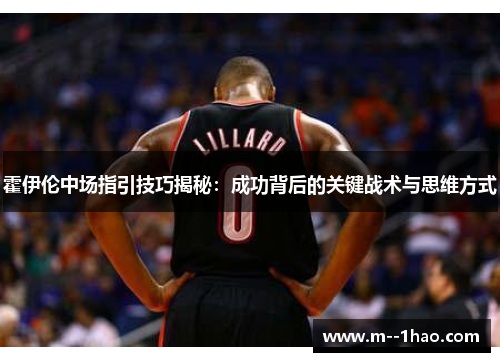 霍伊伦中场指引技巧揭秘：成功背后的关键战术与思维方式