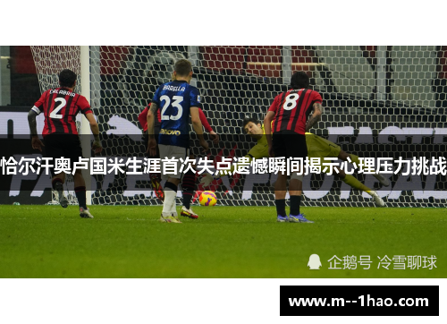 恰尔汗奥卢国米生涯首次失点遗憾瞬间揭示心理压力挑战