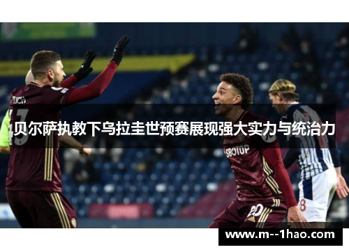 贝尔萨执教下乌拉圭世预赛展现强大实力与统治力