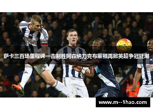 萨卡三百场里程碑一击制胜阿森纳力克布莱顿再掀英超争冠狂潮 萨卡三百场里程碑一击制胜阿森纳力克布莱顿再掀英超争冠狂潮