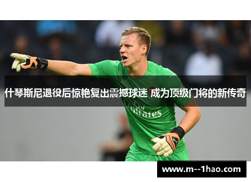 什琴斯尼退役后惊艳复出震撼球迷 成为顶级门将的新传奇 什琴斯尼退役后惊艳复出震撼球迷 成为顶级门将的新传奇