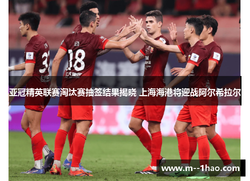 亚冠精英联赛淘汰赛抽签结果揭晓 上海海港将迎战阿尔希拉尔