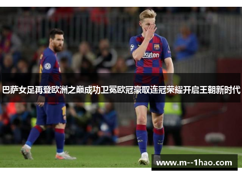 巴萨女足再登欧洲之巅成功卫冕欧冠豪取连冠荣耀开启王朝新时代