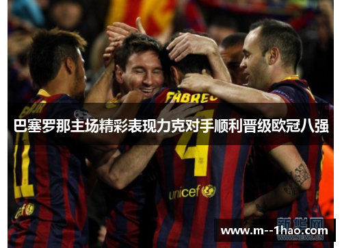 巴塞罗那主场精彩表现力克对手顺利晋级欧冠八强