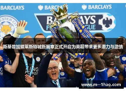 斯基普加盟莱斯特城新篇章正式开启为英超带来更多潜力与激情 斯基普加盟莱斯特城新篇章正式开启为英超带来更多潜力与激情