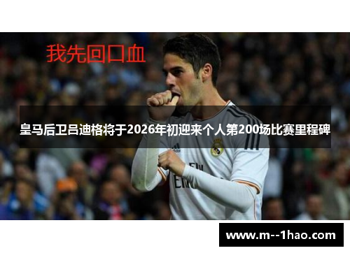 皇马后卫吕迪格将于2026年初迎来个人第200场比赛里程碑 皇马后卫吕迪格将于2026年初迎来个人第200场比赛里程碑