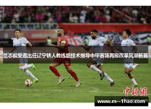 范志毅受邀出任辽宁铁人教练组技术指导中甲赛场再掀改革风潮新篇 范志毅受邀出任辽宁铁人教练组技术指导中甲赛场再掀改革风潮新篇