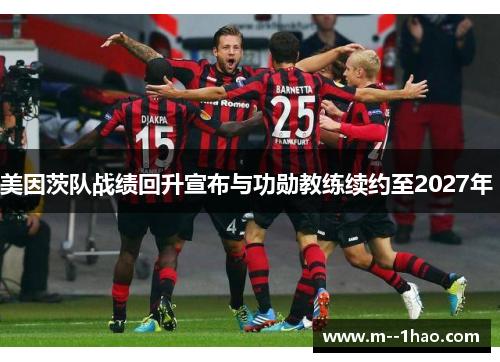 美因茨队战绩回升宣布与功勋教练续约至2027年 美因茨队战绩回升宣布与功勋教练续约至2027年