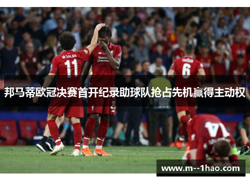 邦马蒂欧冠决赛首开纪录助球队抢占先机赢得主动权
