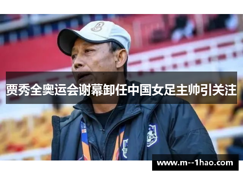 贾秀全奥运会谢幕卸任中国女足主帅引关注 贾秀全奥运会谢幕卸任中国女足主帅引关注